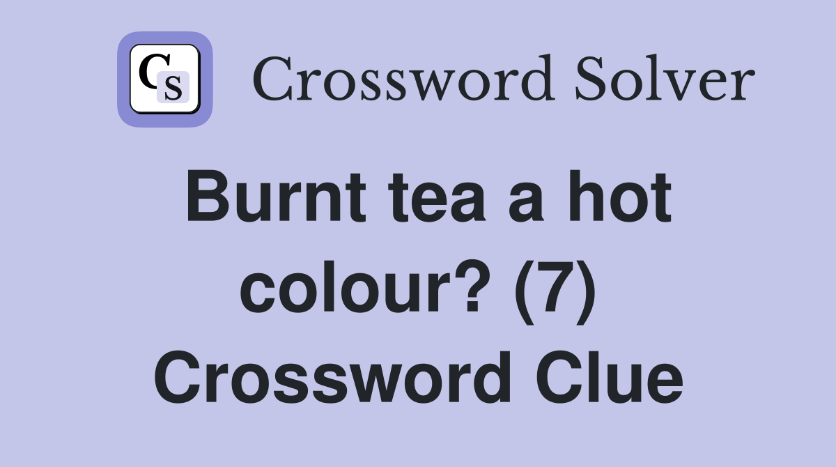 Burnt tea a hot colour? (7) Crossword Clue Answers Crossword Solver